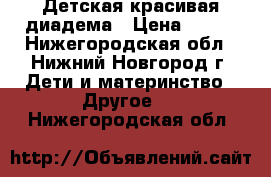 Детская красивая диадема › Цена ­ 200 - Нижегородская обл., Нижний Новгород г. Дети и материнство » Другое   . Нижегородская обл.